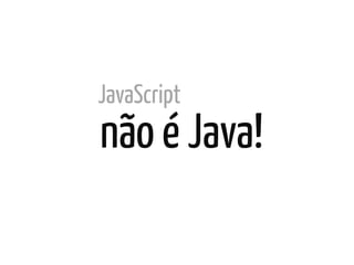 JavaScript
não é Java!	
  
 