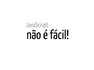JavaScript
não é fácil!	
  
 