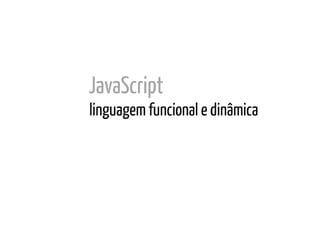 JavaScript
linguagem funcional e dinâmica
 