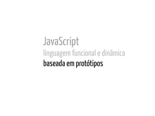 JavaScript
linguagem funcional e dinâmica
baseada em protótipos
 
