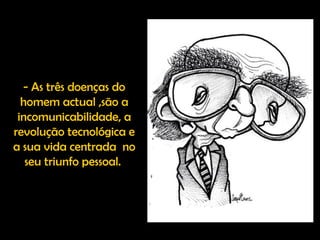 - As três doenças do homem actual ,são a incomunicabilidade, a revolução tecnológica e a sua vida centrada  no seu triunfo pessoal.  