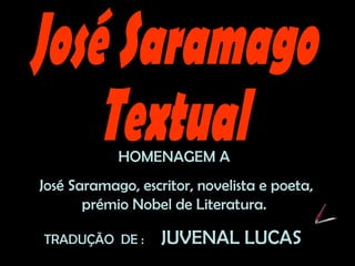 José Saramago Textual HOMENAGEM A  José Saramago, escritor, novelista e poeta, prémio Nobel de Literatura.  TRADUÇÃO  DE :  JUVENAL LUCAS 
