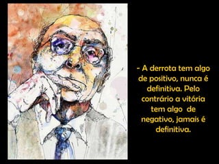 - A derrota tem algo de positivo, nunca é definitiva. Pelo contrário a vitória tem algo  de negativo, jamais é definitiva. 
