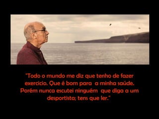 "Todo o mundo me diz que tenho de fazer exercicio. Que é bom para  a minha saúde. Porém nunca escutei ninguém  que diga a um desportista; tens que ler."  