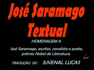 HOMENAGEM A
José Saramago, escritor, novelista e poeta,
prémio Nobel de Literatura.
TRADUÇÃO DE : JUVENAL LUCAS
 