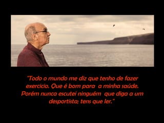 "Todo o mundo me diz que tenho de fazer
exercicio. Que é bom para a minha saúde.
Porém nunca escutei ninguém que diga a um
desportista; tens que ler."
 