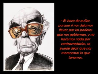 - Es hora de aullar, 
porque si nos dejamos 
llevar por los poderes 
que nos gobiernan, y no 
hacemos nada por 
contrarrestarlos, se 
puede decir que nos 
merecemos lo que 
tenemos. 
 