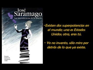 -Existen dos superpotencias en 
el mundo; una es Estados 
Unidos; otra, eres tú. 
- Yo no invento, sólo miro por 
detrás de lo que ya existe. 
 