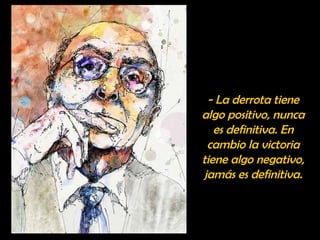 - La derrota tiene 
algo positivo, nunca 
es definitiva. En 
cambio la victoria 
tiene algo negativo, 
jamás es definitiva. 
 