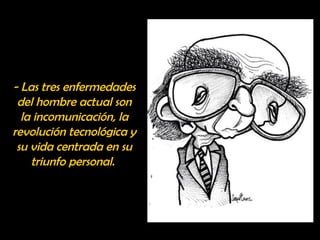 - Las tres enfermedades 
del hombre actual son 
la incomunicación, la 
revolución tecnológica y 
su vida centrada en su 
triunfo personal. 
 