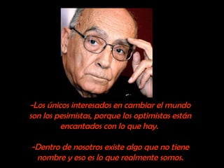 -Los únicos interesados en cambiar el mundo 
son los pesimistas, porque los optimistas están 
encantados con lo que hay. 
-Dentro de nosotros existe algo que no tiene 
nombre y eso es lo que realmente somos. 
 