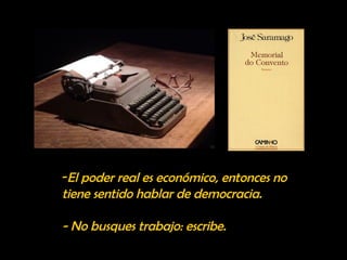 -El poder real es económico, entonces no 
tiene sentido hablar de democracia. 
- No busques trabajo: escribe. 
 