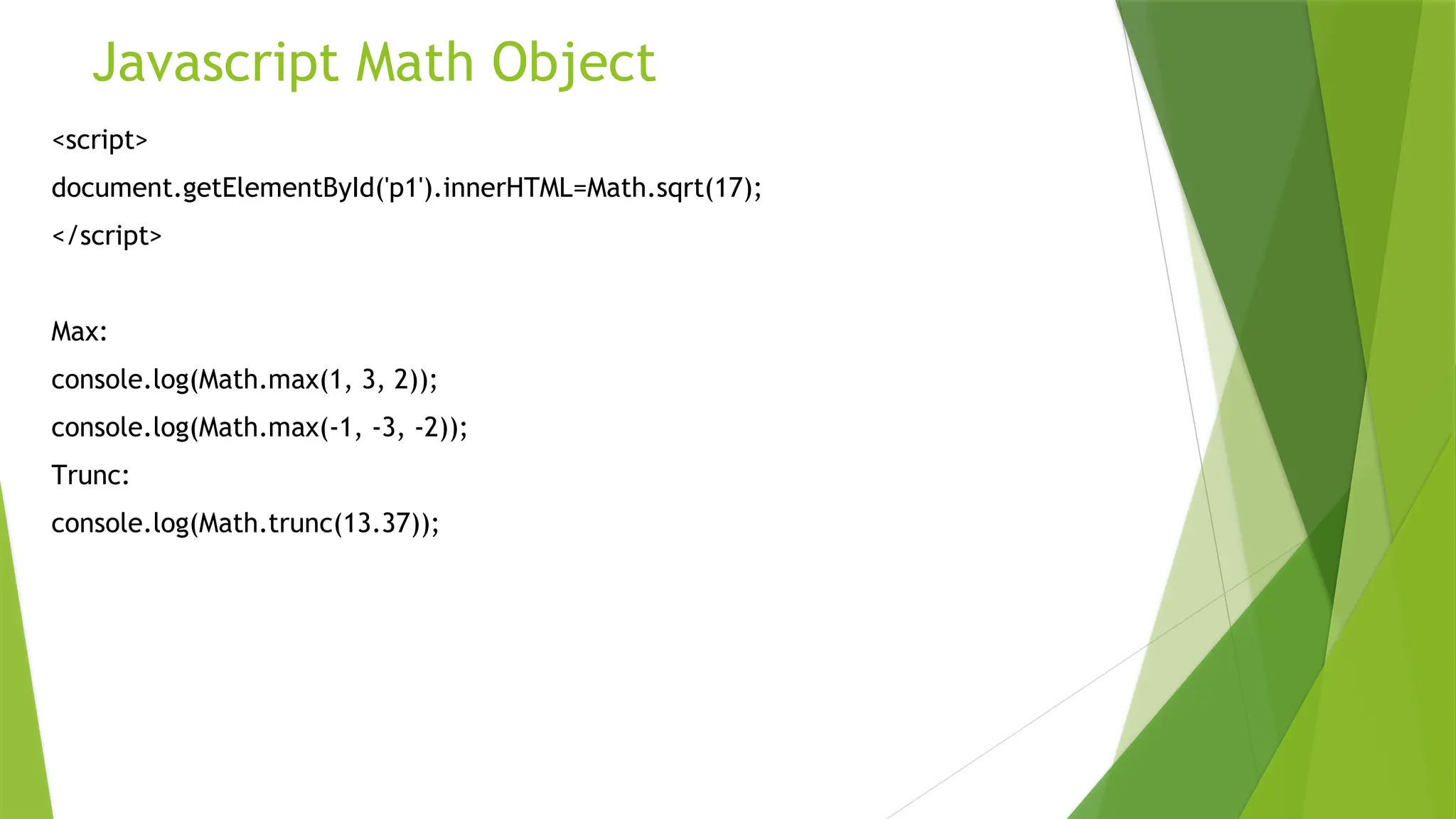 Javascript Math Object
<script>
document.getElementById('p1').innerHTML=Math.sqrt(17);
</script>
Max:
console.log(Math.max(1, 3, 2));
console.log(Math.max(-1, -3, -2));
Trunc:
console.log(Math.trunc(13.37));
 