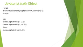 Javascript Math Object
<script>
document.getElementById('p1').innerHTML=Math.sqrt(17);
</script>
Max:
console.log(Math.max(1, 3, 2));
console.log(Math.max(-1, -3, -2));
Trunc:
console.log(Math.trunc(13.37));
 
