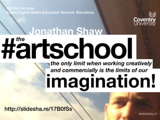 13-15th October
Adobe Education Summit, Barcelona

Jonathan Shaw

#artschool
the

the only limit when working creatively
and commercially is the limits of our

imagination!
http://slidesha.re/17B0fSs
#AdobeEdu13

 