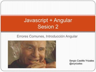 Errores Comunes, Introducción Angular
Javascript + Angular
Sesion 2
Sergio Castillo Yrizales
@scyrizales
 