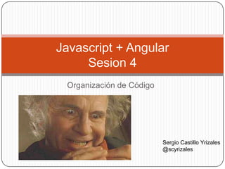 Organización de Código
Javascript + Angular
Sesion 4
Sergio Castillo Yrizales
@scyrizales
 