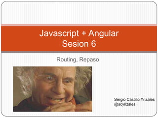 Routing, Repaso
Javascript + Angular
Sesion 6
Sergio Castillo Yrizales
@scyrizales
 