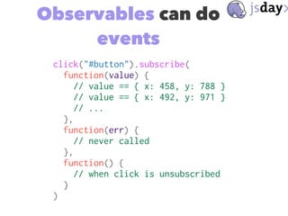 Observables can do
events
click("#button").subscribe(
function(value) {
// value == { x: 458, y: 788 }
// value == { x: 49...