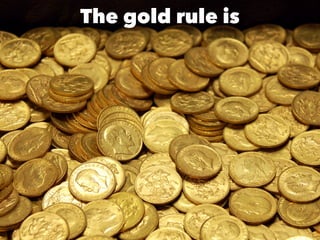 The gold rule is
 