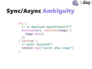 Sync/Async Ambiguity
try {
// is download Asynchronous?!?!
download(url, function(image) {
image.show()
})
} catch(e) {
//...