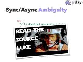Sync/Async Ambiguity
try {
// Is download Asynchronous?!?!
download(url, function(image) {
image.show()
})
} catch(e) {
//...