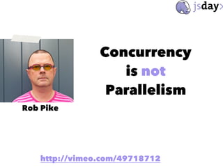 Rob Pike
Concurrency
is not
Parallelism
http://vimeo.com/49718712
 