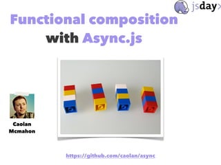 Functional composition
with Async.js
https://github.com/caolan/async
Caolan
Mcmahon
 