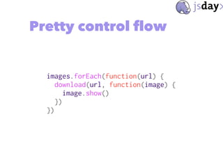 Pretty control flow
images.forEach(function(url) {
download(url, function(image) {
image.show()
})
})
 