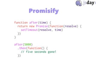 Promisify
function after(time) {
return new Promise(function(resolve) {
setTimeout(resolve, time)
})
}
after(5000)
.then(f...