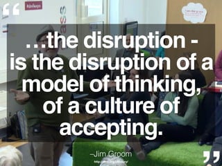 “
–Jim Groom
http://dmll.org.uk/story/
…the disruption -
is the disruption of a
model of thinking,
of a culture of
accepting.
 