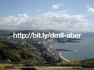 http://bit.ly/dmll-aber
https://commons.wikimedia.org/wiki/Aberystwyth#/media/File:Aberystwyth_shore.jpg
 