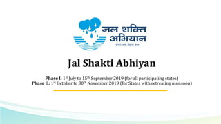 Jal Shakti Abhiyan
Phase I: 1st July to 15th September 2019 (for all participating states)
Phase II: 1st October to 30th November 2019 (for States with retreating monsoon)
संचय जल, बेहतर कल
 