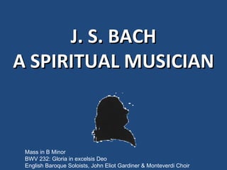 J. S. BACH A SPIRITUAL MUSICIAN Mass in B Minor BWV 232: Gloria in excelsis Deo English Baroque Soloists, John Eliot Gardiner & Monteverdi Choir 