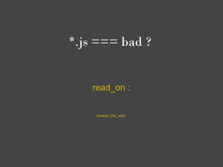 *.js === bad ?


    read_on :

     browse_the_web;
 