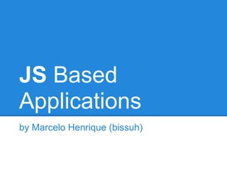 JS Based
Applications
by Marcelo Henrique (bissuh)
 