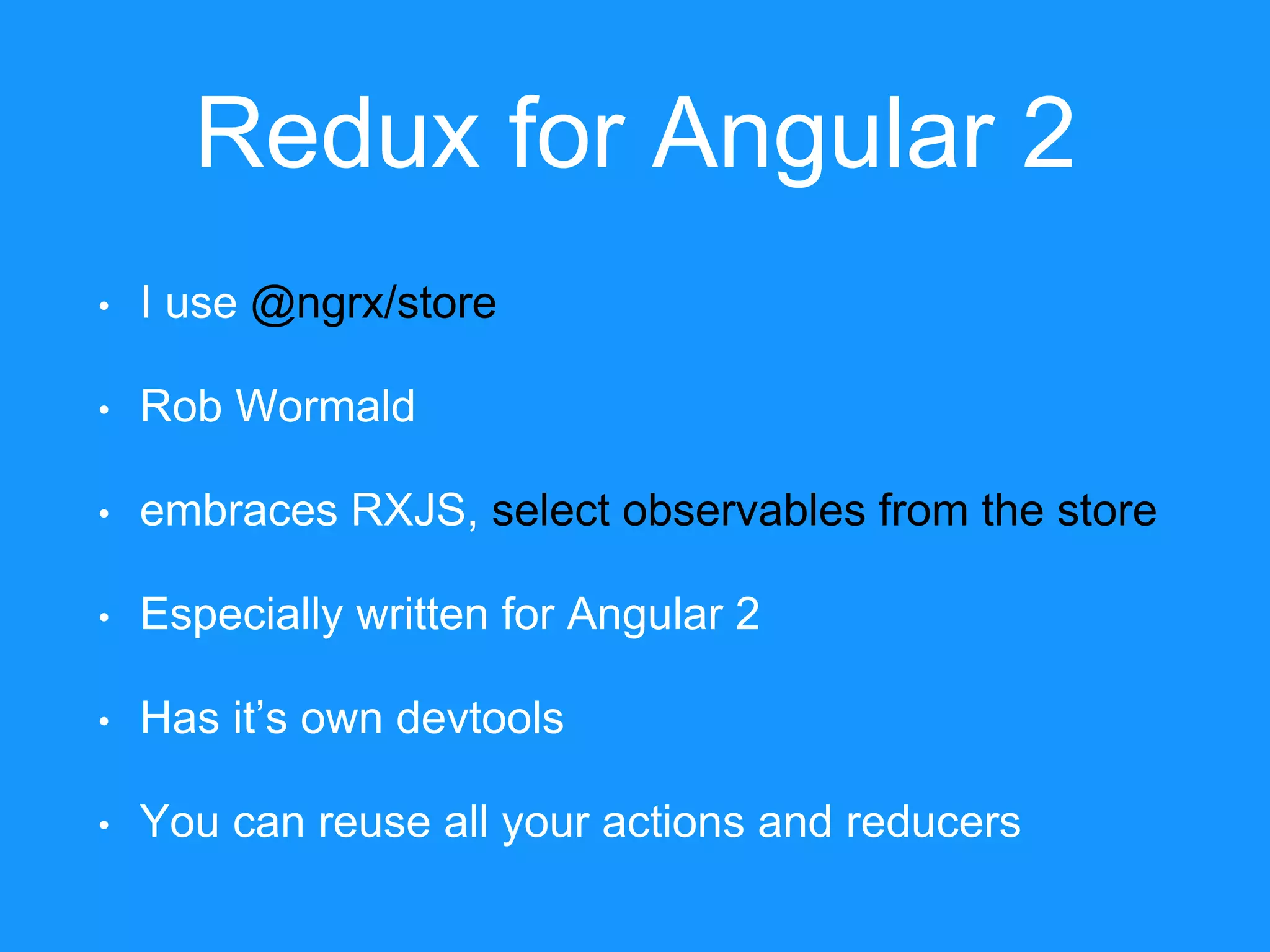 Redux for Angular 2 • I use @ngrx/store • Rob Wormald • embraces RXJS, select observables from the store • Especially written for Angular 2 • Has it’s own devtools • You can reuse all your actions and reducers 
