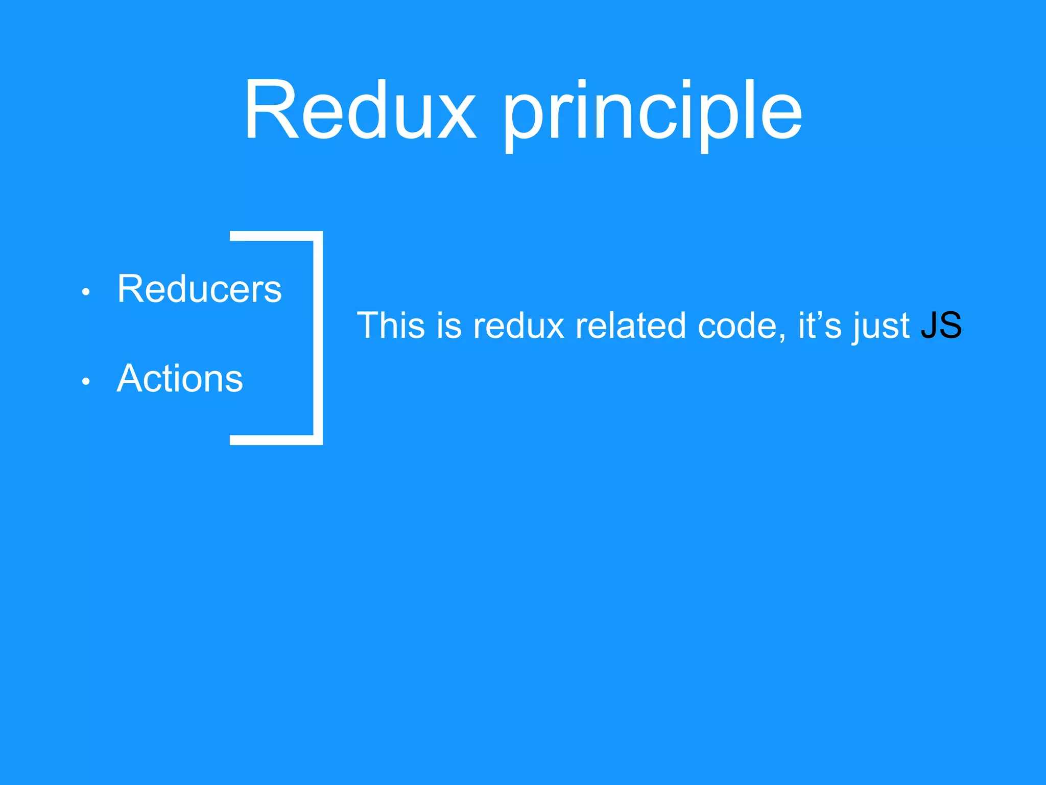 Redux principle • Reducers • Actions This is redux related code, it’s just JS 