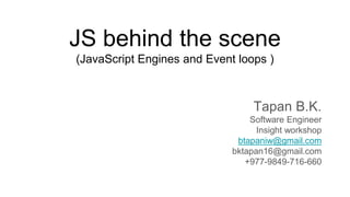 JS behind the scene
(JavaScript Engines and Event loops )
Tapan B.K.
Software Engineer
Insight workshop
btapaniw@gmail.com
bktapan16@gmail.com
+977-9849-716-660
 