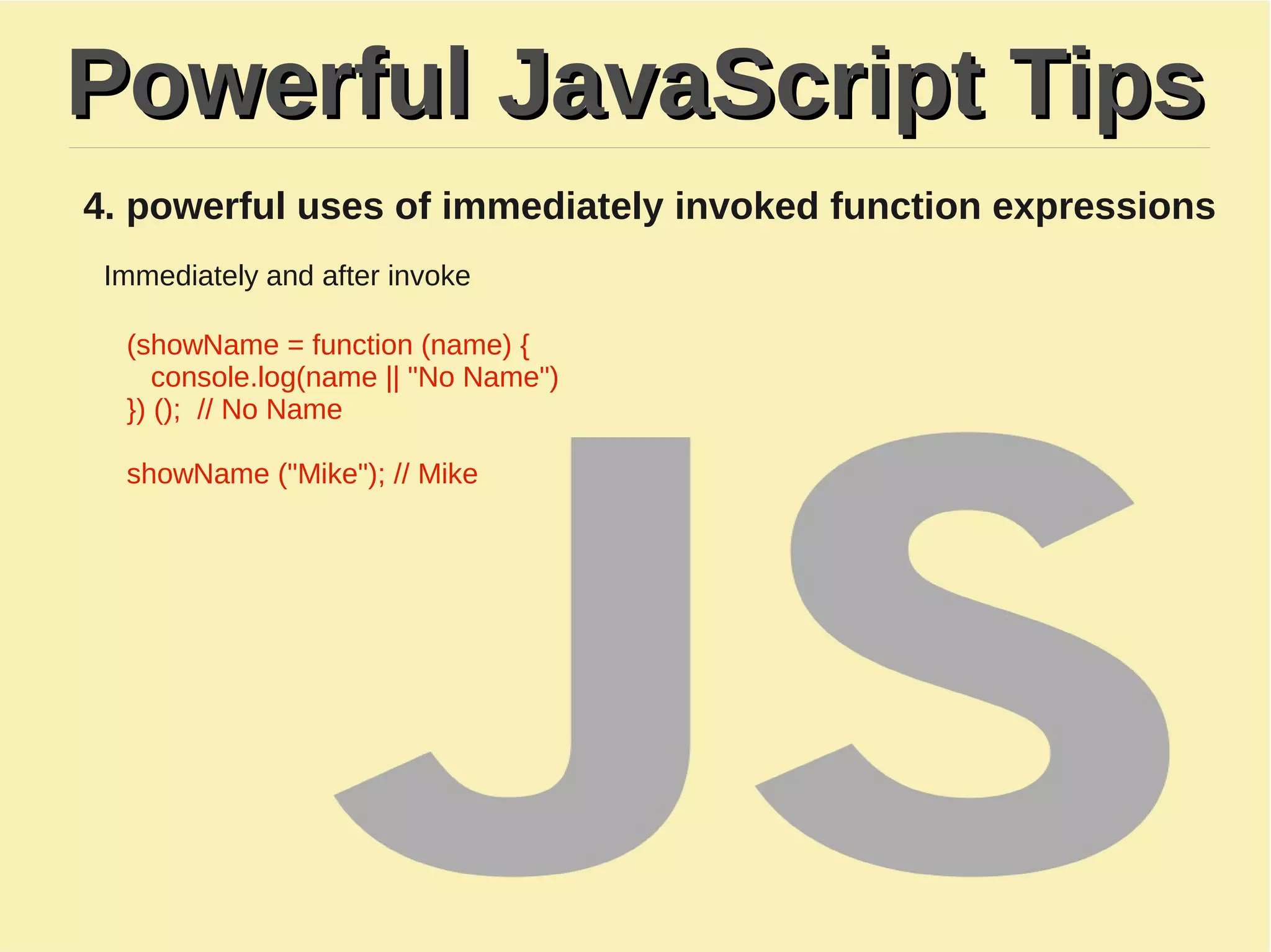 Powerful JavaScript TipsPowerful JavaScript Tips
4. powerful uses of immediately invoked function expressions
Immediately and after invoke
(showName = function (name) {
console.log(name || "No Name")
}) (); // No Name​
​
showName ("Mike"); // Mike
 