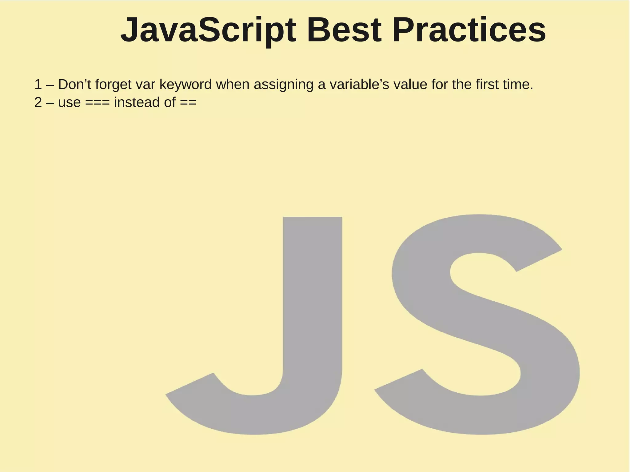 JavaScript Best Practices
1 – Don’t forget var keyword when assigning a variable’s value for the first time.
2 – use === instead of ==
 