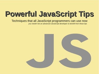 Powerful JavaScript TipsPowerful JavaScript Tips
Techniques that all JavaScript programmers can use now
you needn’t be an advanced JavaScript developer to benefit from these tips
 