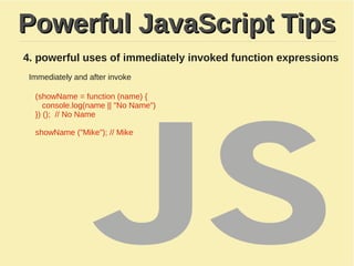 Powerful JavaScript TipsPowerful JavaScript Tips
4. powerful uses of immediately invoked function expressions
Immediately and after invoke
(showName = function (name) {
console.log(name || "No Name")
}) (); // No Name​
​
showName ("Mike"); // Mike
 