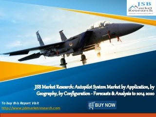 JSB Market Research: Autopilot System Market by Application, by 
Geography, by Configuration - Forecasts & Analysis to 2014 2020 
To buy this Report Visit 
http://www.jsbmarketresearch.com 
 