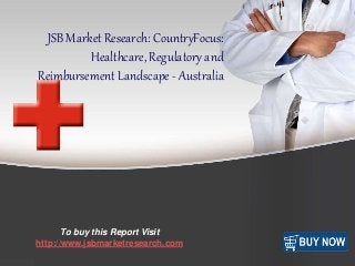 f 
JSB Market Research: CountryFocus: 
Healthcare, Regulatory and 
Reimbursement Landscape - Australia 
To buy this Report Visit 
http://www.jsbmarketresearch.com 
 
