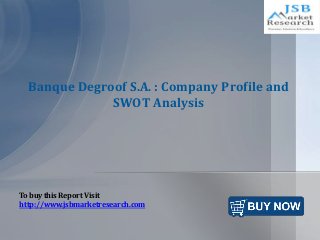 Banque Degroof S.A. : Company Profile and
SWOT Analysis
To buy this Report Visit
http://www.jsbmarketresearch.com
 