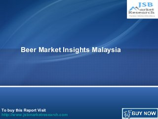 Beer Market Insights Malaysia 
To buy this Report Visit 
http://www.jsbmarketresearch.com 
 