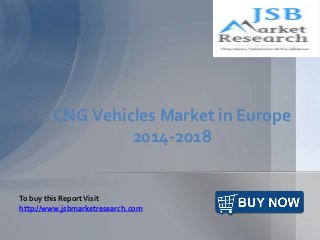CNG Vehicles Market in Europe 
2014-2018 
To buy this Report Visit 
http://www.jsbmarketresearch.com 
 