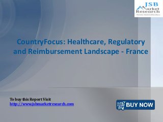 CountryFocus: Healthcare, Regulatory
and Reimbursement Landscape - France
To buy this Report Visit
http://www.jsbmarketresearch.com
 