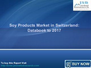 Soy Products Market in Switzerland: 
Databook to 2017 
To buy this Report Visit 
http://www.jsbmarketresearch.com 
 